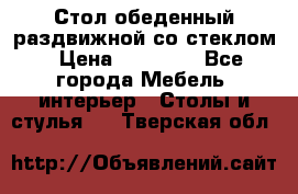 Стол обеденный раздвижной со стеклом › Цена ­ 20 000 - Все города Мебель, интерьер » Столы и стулья   . Тверская обл.